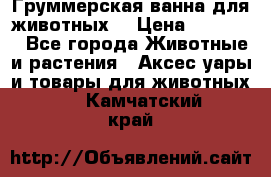 Груммерская ванна для животных. › Цена ­ 25 000 - Все города Животные и растения » Аксесcуары и товары для животных   . Камчатский край